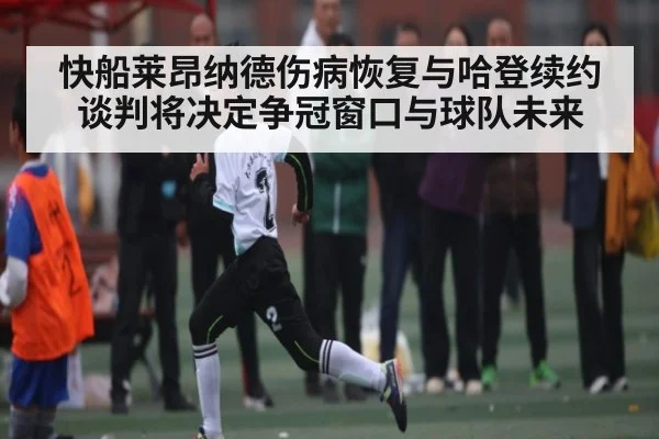 快船莱昂纳德伤病恢复与哈登续约谈判将决定争冠窗口与球队未来