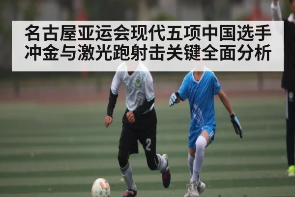 名古屋亚运会现代五项中国选手冲金与激光跑射击关键全面分析