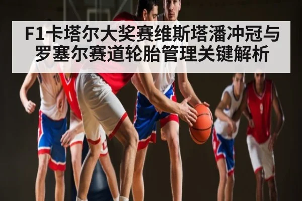 F1卡塔尔大奖赛维斯塔潘冲冠与罗塞尔赛道轮胎管理关键解析