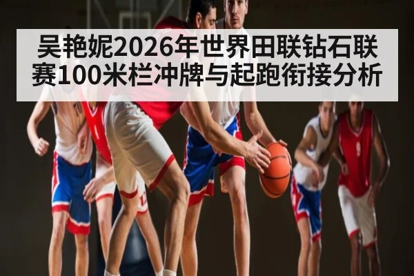 吴艳妮2026年世界田联钻石联赛100米栏冲牌与起跑衔接分析
